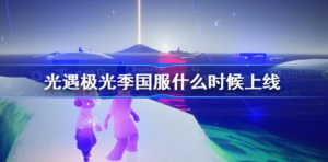 光遇极光季国服什么时间上线 光遇极光季国服上线时间分享