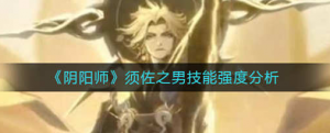 阴阳师须佐之男技能强度怎么样 须佐之难技能强度分析