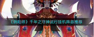 阴阳师千年之守神武行挂机阵容怎么选 千年之守神武行挂机阵容推荐