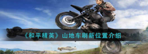 和平精英山地车位置在哪里 山地车刷新的位置介绍