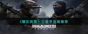 暗区突围三级甲怎么选择 三级甲选择一览