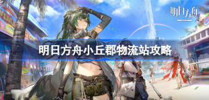 明日方舟小丘郡物流站怎么玩 明日方舟小丘郡物流站攻略玩法
