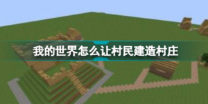 我的世界怎么让村民建造村庄 让村民建造村庄攻略分享