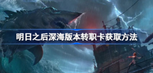明日之后深海版本转职卡如何获取 明日之后深海版本转职卡获取攻略