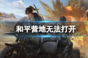 和平营地为啥打不开 和平营地无法打开的原因