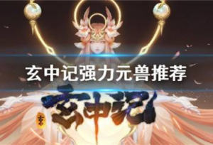 玄中记强力元兽有哪些 玄中记强力元兽推荐介绍