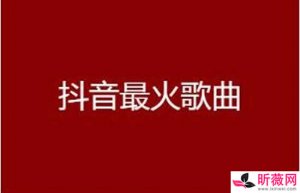 ​今年抖音最火的十首歌 抖音最近最火的十首歌