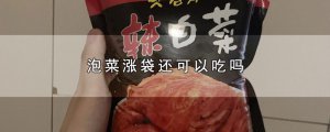 ​泡菜涨袋还可以吃吗