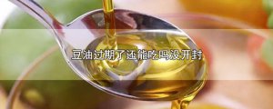 ​豆油过期了还能吃吗没开封