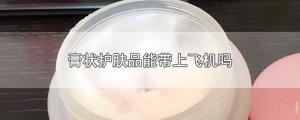 ​膏状护肤品能带上飞机吗