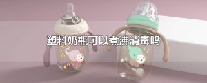 ​塑料奶瓶可以煮沸消毒吗