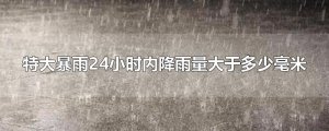 ​特大暴雨24小时内降雨量大于多少毫米