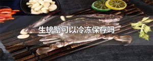 ​生螃蟹可以冷冻保存吗