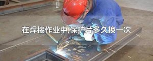 ​在焊接作业中,保护片多久换一次