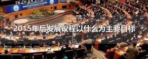 ​2015年后发展议程以什么为主要目标