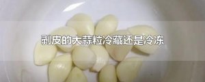​剥皮的大蒜粒冷藏还是冷冻
