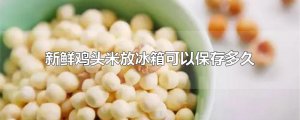 ​新鲜鸡头米放冰箱可以保存多久