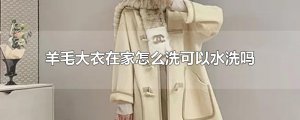 ​羊毛大衣在家怎么洗可以水洗吗