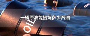​一桶原油能提炼多少汽油