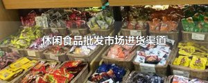 ​休闲食品批发市场进货渠道