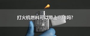 ​打火机燃料可以带上高铁吗?