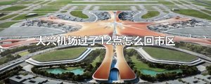 ​大兴机场过了12点怎么回市区