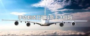 ​手动剃须刀可以带上飞机吗
