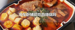​火车卧铺能吃自嗨锅吗