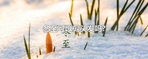 ​冬至可以剪头发吗?