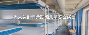 ​大人买卧铺票跟随儿童怎么买票