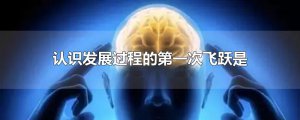 ​认识发展过程的第一次飞跃是
