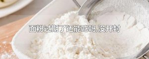 ​面粉过期了还能吃吗,没开封