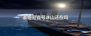 ​泰坦尼克号冰山还在吗