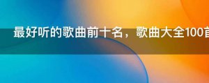 ​最好听的歌曲前十名，歌曲大全100首歌名
