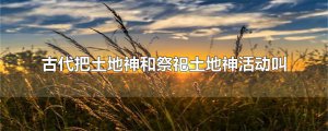 ​古代把土地神和祭祀土地神活动叫