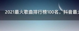 ​2021最火歌曲排行榜100名，抖音最火100首歌曲