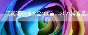 ​闽南语歌曲大全100首，2021抖音最火闽南歌曲