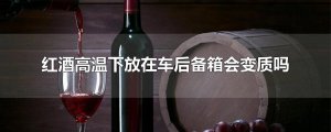 ​红酒高温下放在车后备箱会变质吗