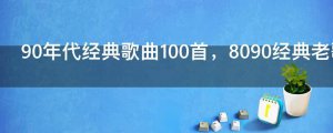 ​90年代经典歌曲100首，8090经典老歌歌单