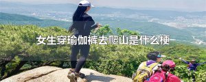 ​女生穿瑜伽裤去爬山是什么梗