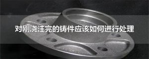 ​对刚浇注完的铸件应该如何进行处理