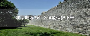 ​北京城墙为什么没能保护下来是谁的罪过