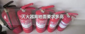 ​灭火器离地面要求多高