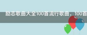 ​励志歌曲大全100首流行歌曲，100首必听励志歌曲