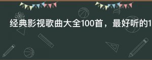 ​经典影视歌曲大全100首，最好听的100首影视主题曲