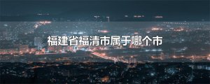 ​福建省福清市属于哪个市