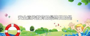​安全宣传教育的最终目的是