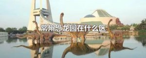 ​常州恐龙园在什么区