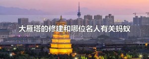 ​大雁塔的修建和哪位名人有关蚂蚁