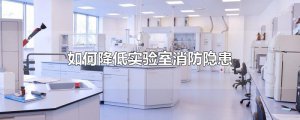 ​如何降低实验室消防隐患
